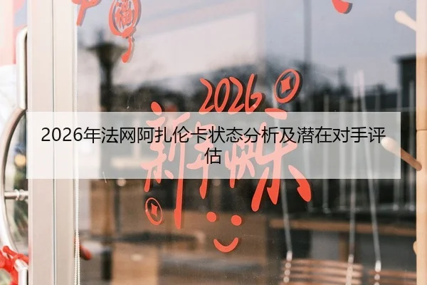 2026年法网阿扎伦卡状态分析及潜在对手评估