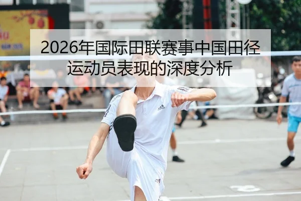 2026年国际田联赛事中国田径运动员表现的深度分析
