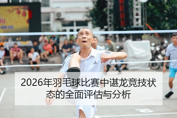2026年羽毛球比赛中谌龙竞技状态的全面评估与分析