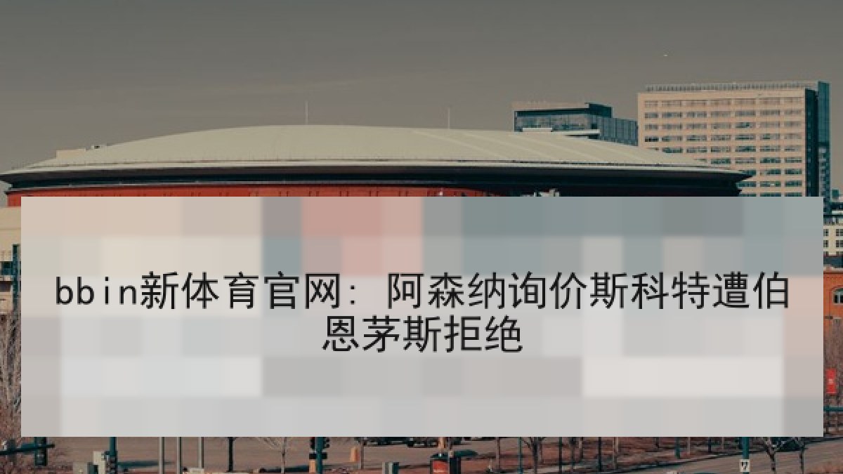 bbin新体育官网: 阿森纳询价斯科特遭伯恩茅斯拒绝