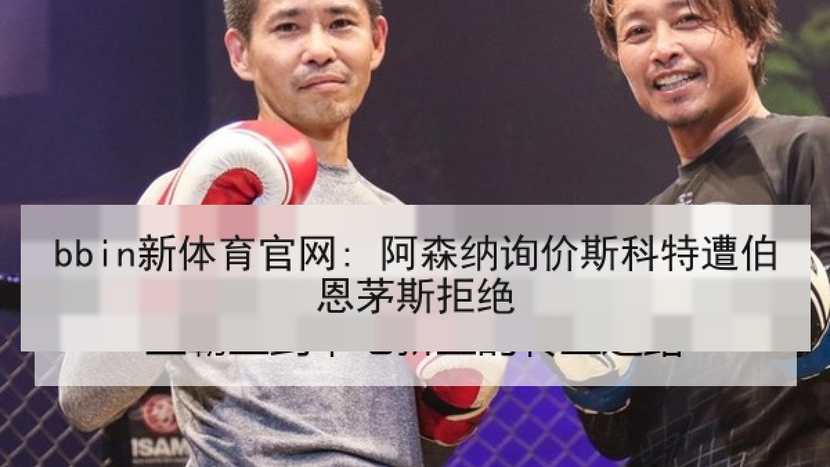 bbin新体育官网: 阿森纳询价斯科特遭伯恩茅斯拒绝
