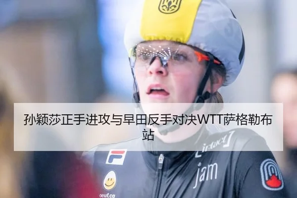 孙颖莎正手进攻与早田反手对决WTT萨格勒布站