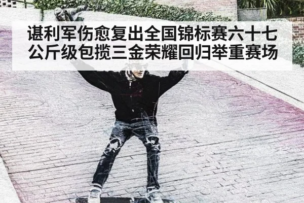 谌利军伤愈复出全国锦标赛六十七公斤级包揽三金荣耀回归举重赛场