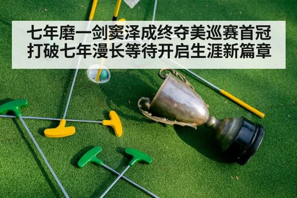 七年磨一剑窦泽成终夺美巡赛首冠打破七年漫长等待开启生涯新篇章