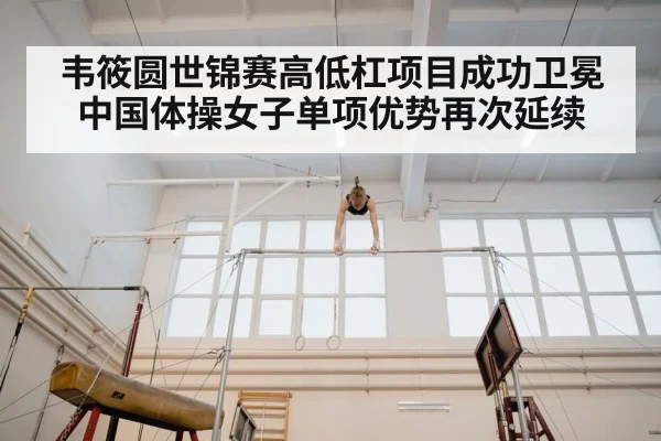 韦筱圆世锦赛高低杠项目成功卫冕 中国体操女子单项优势再次延续