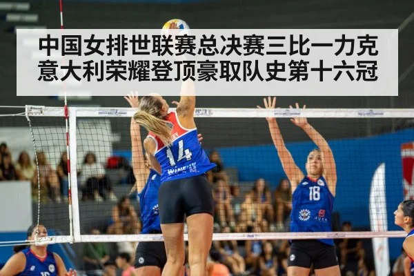 中国女排世联赛总决赛三比一力克意大利荣耀登顶豪取队史第十六冠