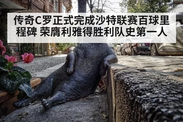 传奇C罗正式完成沙特联赛百球里程碑 荣膺利雅得胜利队史第一人