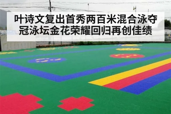 叶诗文复出首秀两百米混合泳夺冠泳坛金花荣耀回归再创佳绩